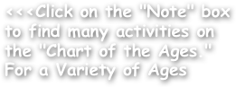 <<<Click on the "Note" box to find many activities on the "Chart of the Ages."
For a Variety of Ages