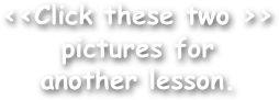 <<Click these two >> pictures for
another lesson.