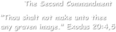         The Second Commandment

"Thou shalt not make unto thee
any graven image." Exodus 20:4,5